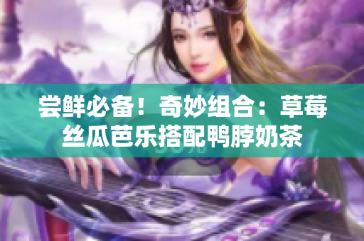 尝鲜必备！奇妙组合：草莓丝瓜芭乐搭配鸭脖奶茶