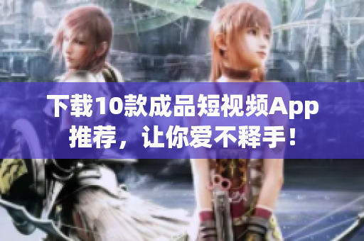 下载10款成品短视频App推荐，让你爱不释手！