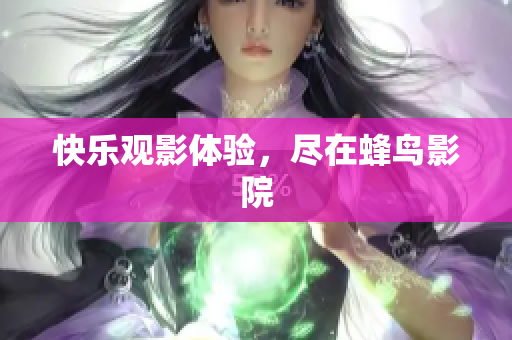 快乐观影体验，尽在蜂鸟影院