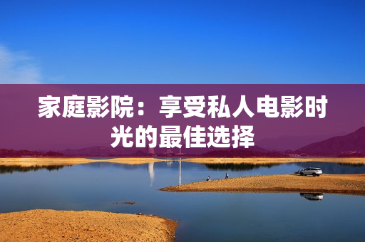 家庭影院：享受私人电影时光的最佳选择