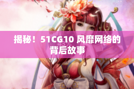揭秘！51CG10 风靡网络的背后故事
