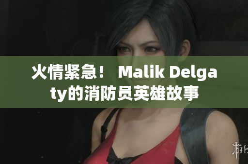 火情紧急！ Malik Delgaty的消防员英雄故事
