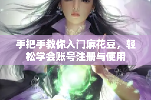 手把手教你入门麻花豆，轻松学会账号注册与使用