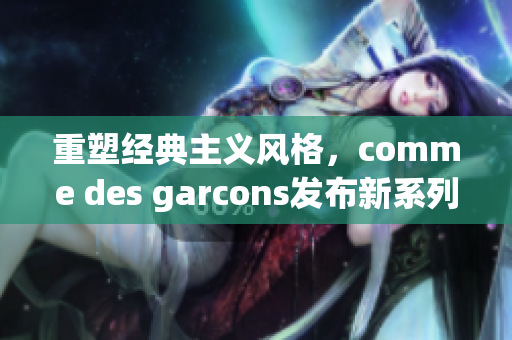 重塑经典主义风格，comme des garcons发布新系列