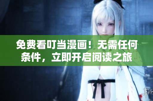 免费看叮当漫画！无需任何条件，立即开启阅读之旅