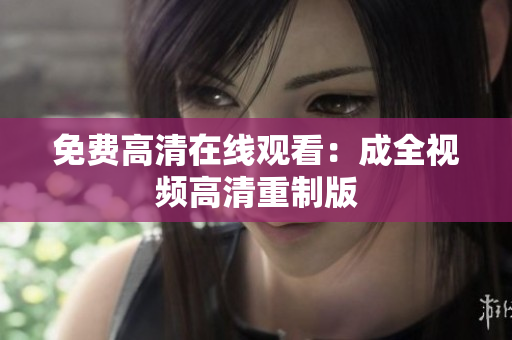 免费高清在线观看：成全视频高清重制版