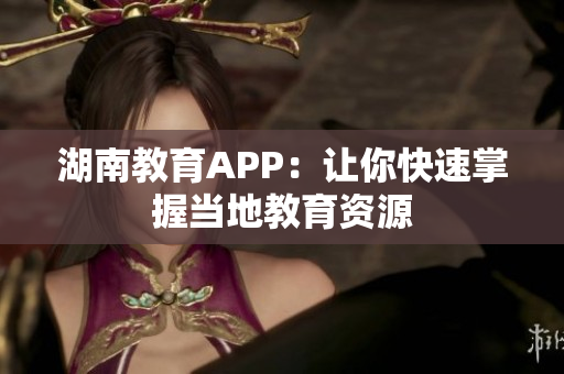 湖南教育APP：让你快速掌握当地教育资源