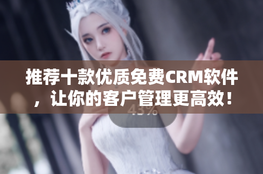 推荐十款优质免费CRM软件，让你的客户管理更高效！
