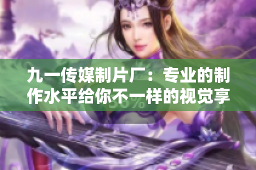 九一传媒制片厂：专业的制作水平给你不一样的视觉享受