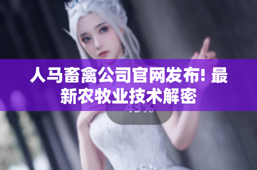 人马畜禽公司官网发布! 最新农牧业技术解密