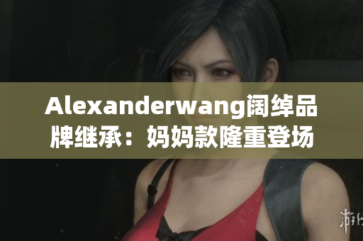 Alexanderwang阔绰品牌继承：妈妈款隆重登场