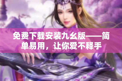 免费下载安装九幺版——简单易用，让你爱不释手