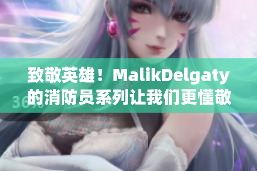 致敬英雄！MalikDelgaty的消防员系列让我们更懂敬畏火焰