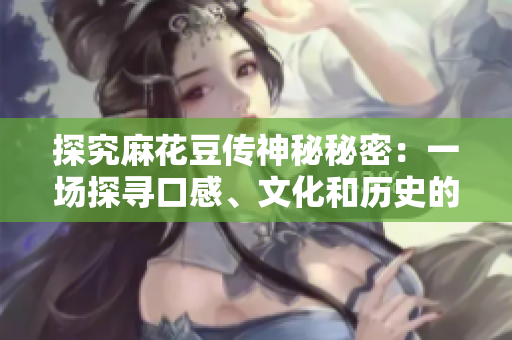 探究麻花豆传神秘秘密：一场探寻口感、文化和历史的之旅