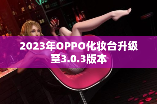 2023年OPPO化妆台升级至3.0.3版本