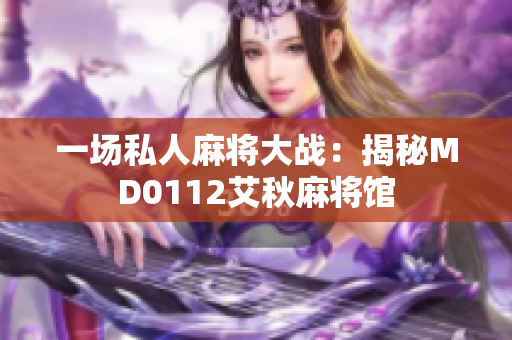 一场私人麻将大战：揭秘MD0112艾秋麻将馆