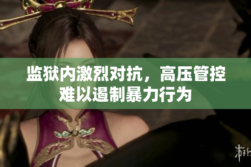 监狱内激烈对抗，高压管控难以遏制暴力行为