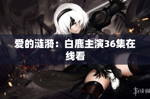 爱的涟漪：白鹿主演36集在线看