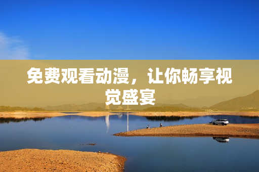 免费观看动漫，让你畅享视觉盛宴
