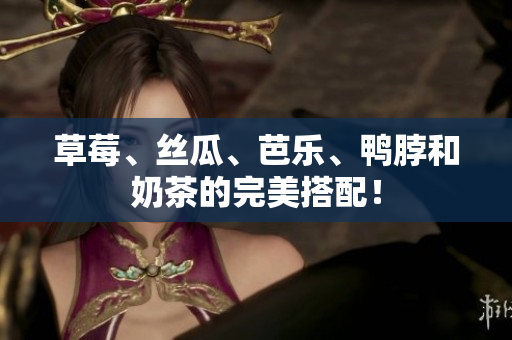 草莓、丝瓜、芭乐、鸭脖和奶茶的完美搭配！