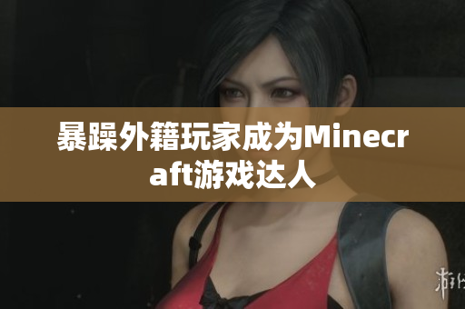 暴躁外籍玩家成为Minecraft游戏达人