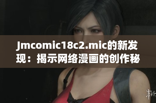 Jmcomic18c2.mic的新发现：揭示网络漫画的创作秘密！