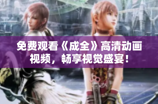 免费观看《成全》高清动画视频，畅享视觉盛宴！