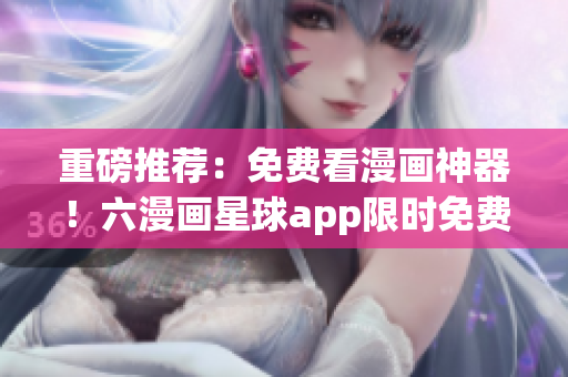 重磅推荐：免费看漫画神器！六漫画星球app限时免费！