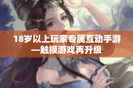 18岁以上玩家专属互动手游—触摸游戏再升级