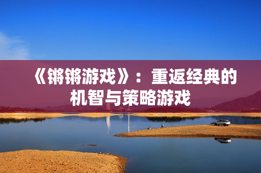 《锵锵游戏》：重返经典的机智与策略游戏