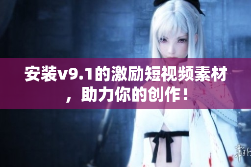 安装v9.1的激励短视频素材，助力你的创作！