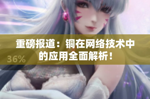 重磅报道：铜在网络技术中的应用全面解析！
