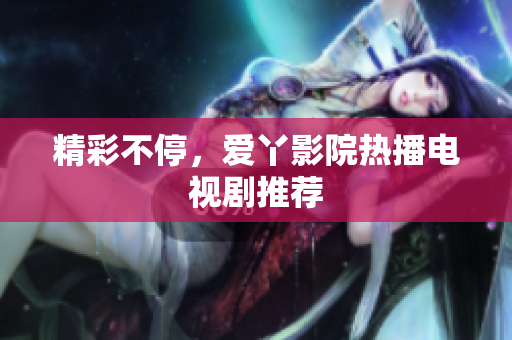 精彩不停，爱丫影院热播电视剧推荐