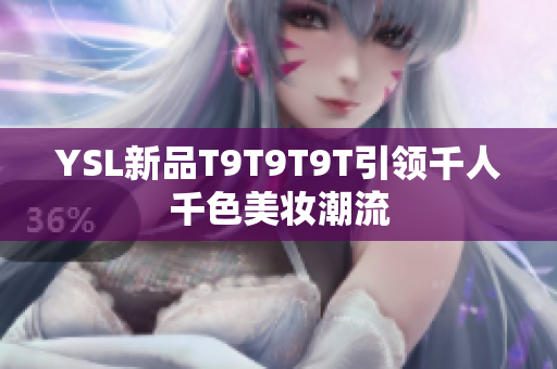 YSL新品T9T9T9T引领千人千色美妆潮流