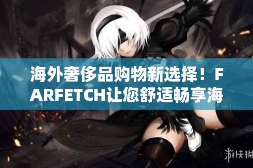 海外奢侈品购物新选择！FARFETCH让您舒适畅享海淘乐趣