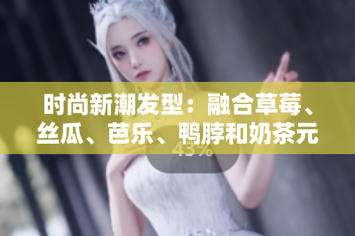 时尚新潮发型：融合草莓、丝瓜、芭乐、鸭脖和奶茶元素
