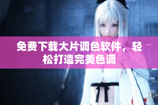 免费下载大片调色软件，轻松打造完美色调