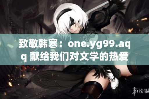 致敬韩寒：one.yg99.aqq 献给我们对文学的热爱