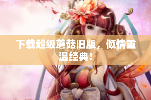 下载超级蘑菇旧版，倾情重温经典！