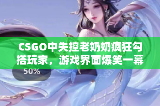 CSGO中失控老奶奶疯狂勾搭玩家，游戏界面爆笑一幕！