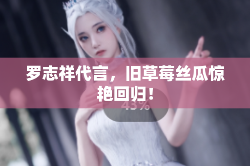 罗志祥代言，旧草莓丝瓜惊艳回归！