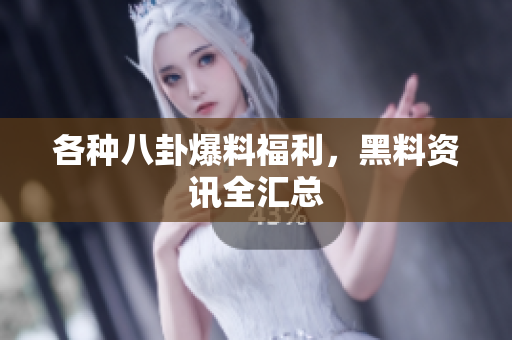 各种八卦爆料福利，黑料资讯全汇总