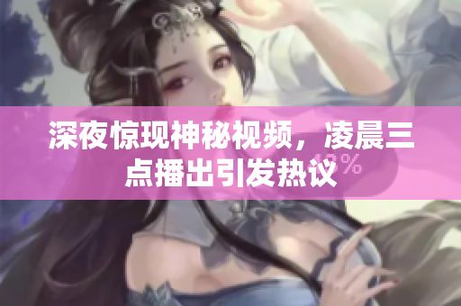 深夜惊现神秘视频，凌晨三点播出引发热议