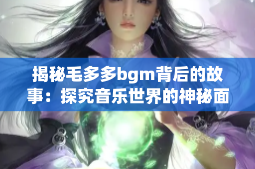 揭秘毛多多bgm背后的故事：探究音乐世界的神秘面纱