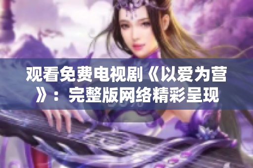观看免费电视剧《以爱为营》：完整版网络精彩呈现