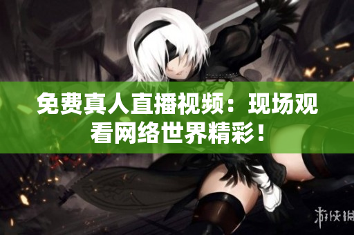 免费真人直播视频：现场观看网络世界精彩！