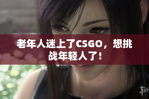 老年人迷上了CSGO，想挑战年轻人了！