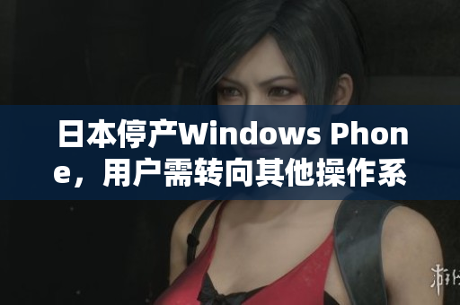 日本停产Windows Phone，用户需转向其他操作系统