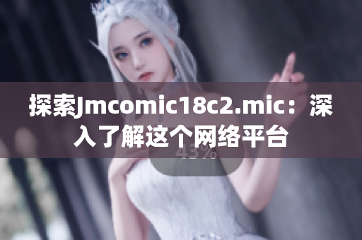 探索Jmcomic18c2.mic：深入了解这个网络平台
