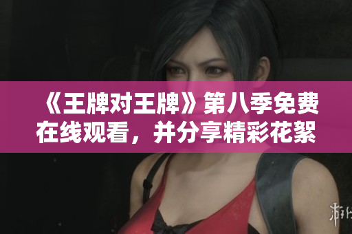 《王牌对王牌》第八季免费在线观看，并分享精彩花絮